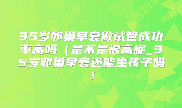 35岁卵巢早衰做试管成功率高吗（是不是很高呢_35岁卵巢早衰还能生孩子吗！
