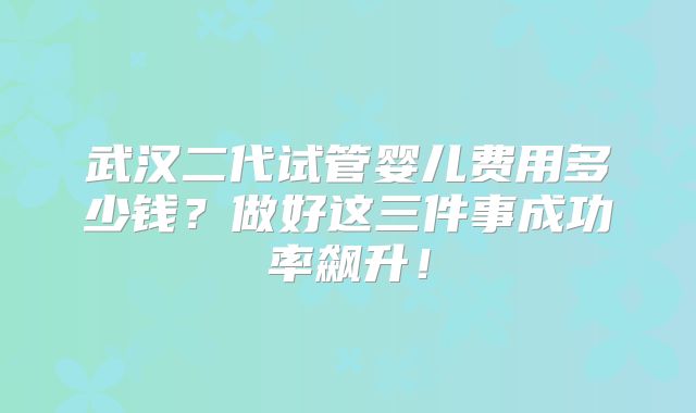 武汉二代试管婴儿费用多少钱？做好这三件事成功率飙升！