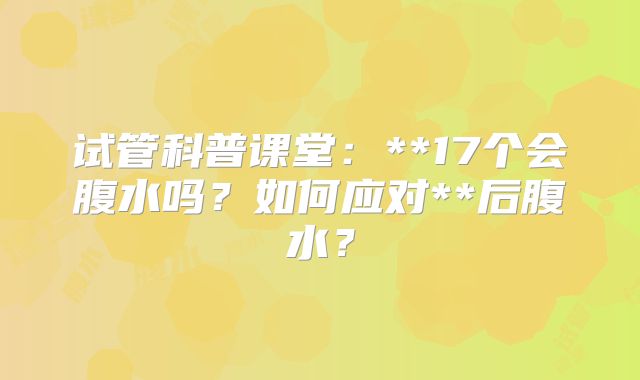 试管科普课堂：**17个会腹水吗？如何应对**后腹水？