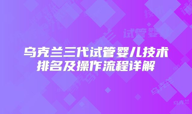 乌克兰三代试管婴儿技术排名及操作流程详解