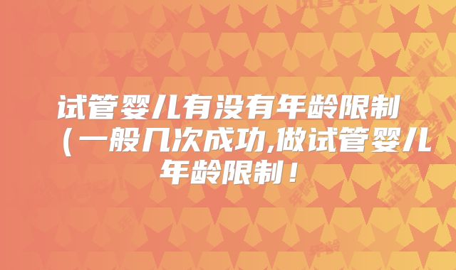 试管婴儿有没有年龄限制(一般几次成功,做试管婴儿年龄限制!