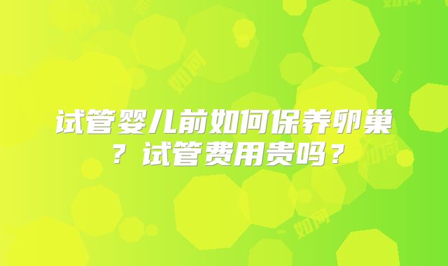 试管婴儿前如何保养卵巢？试管费用贵吗？