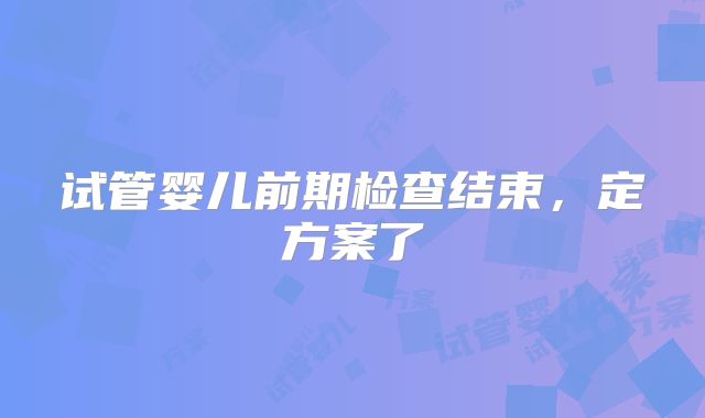 试管婴儿前期检查结束，定方案了