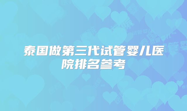 泰国做第三代试管婴儿医院排名参考
