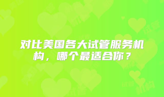 对比美国各大试管服务机构，哪个最适合你？