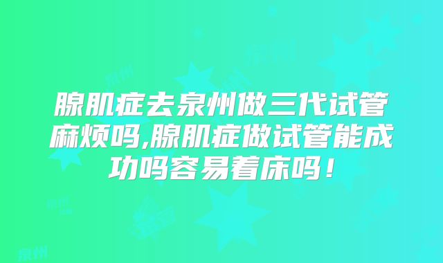 腺肌症去泉州做三代试管麻烦吗,腺肌症做试管能成功吗容易着床吗！