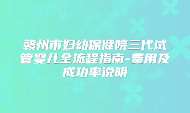 赣州市妇幼保健院三代试管婴儿全流程指南-费用及成功率说明