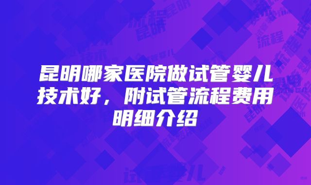 昆明哪家医院做试管婴儿技术好，附试管流程费用明细介绍
