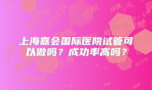 上海嘉会国际医院试管可以做吗？成功率高吗？