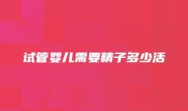 试管婴儿需要精子多少活