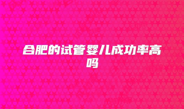 合肥的试管婴儿成功率高吗