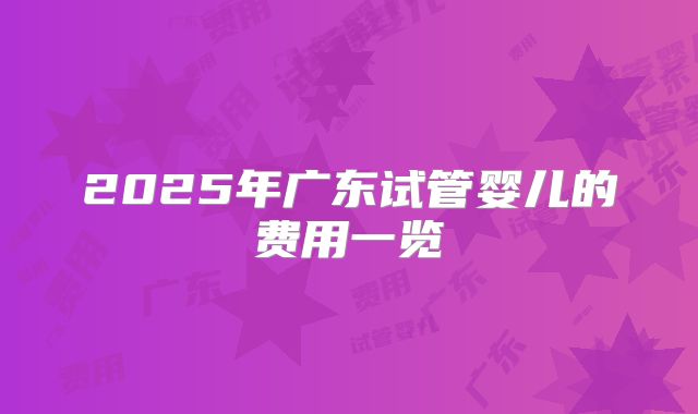 2025年广东试管婴儿的费用一览