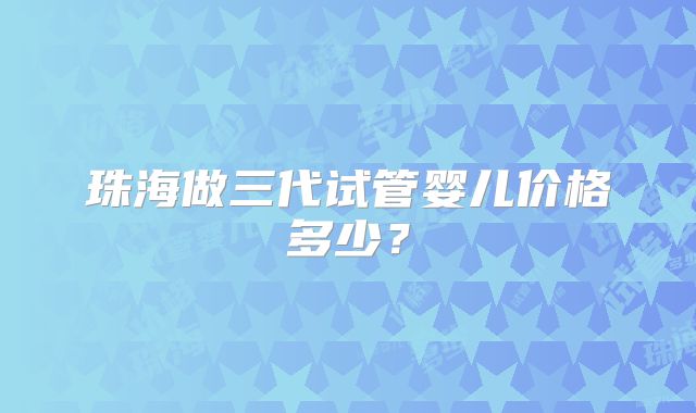 珠海做三代试管婴儿价格多少？
