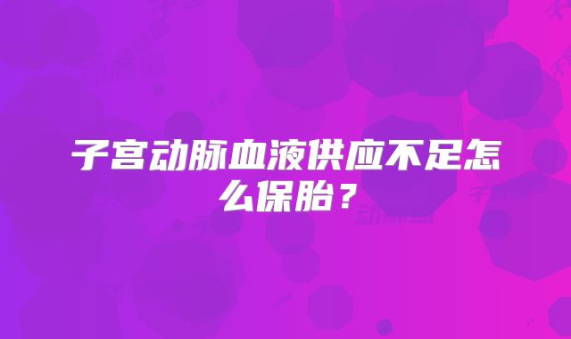 子宫动脉血液供应不足怎么保胎?