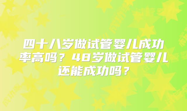 四十八岁做试管婴儿成功率高吗？48岁做试管婴儿还能成功吗？