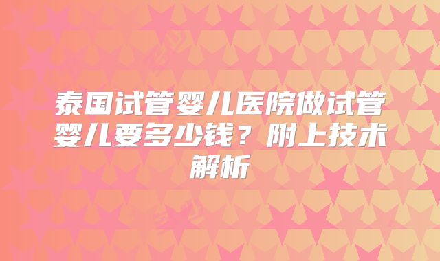 泰国试管婴儿医院做试管婴儿要多少钱？附上技术解析