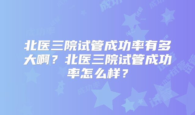 北医三院试管成功率有多大啊？北医三院试管成功率怎么样？