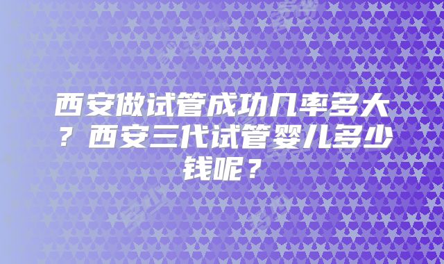 西安做试管成功几率多大？西安三代试管婴儿多少钱呢？