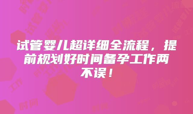 试管婴儿超详细全流程,提前规划好时间备孕工作两不误!