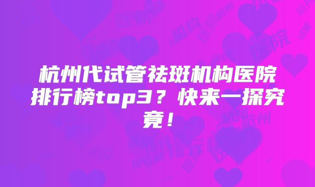 杭州代试管祛斑机构医院排行榜top3？快来一探究竟！
