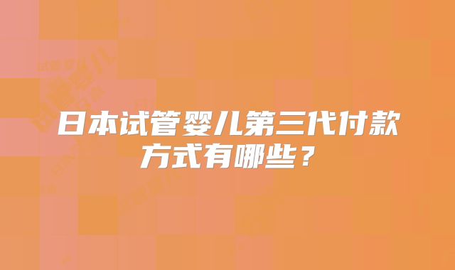 日本试管婴儿第三代付款方式有哪些？