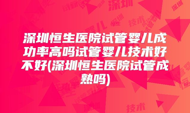 深圳恒生医院试管婴儿成功率高吗试管婴儿技术好不好(深圳恒生医院试管成熟吗)