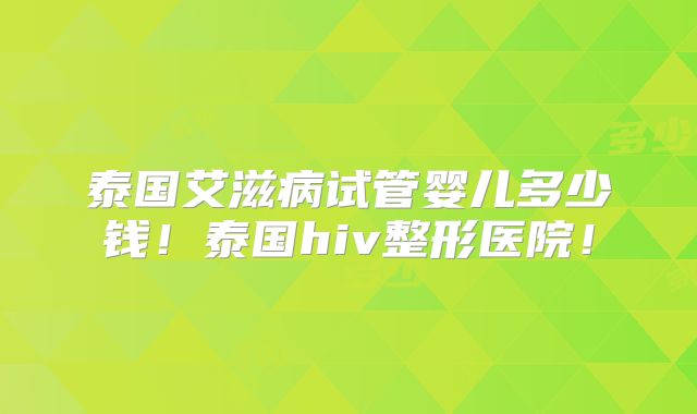 泰国艾滋病试管婴儿多少钱！泰国hiv整形医院！