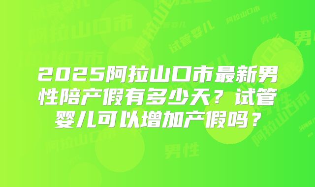2025阿拉山口市最新男性陪产假有多少天?试管婴儿可以增加产假吗?