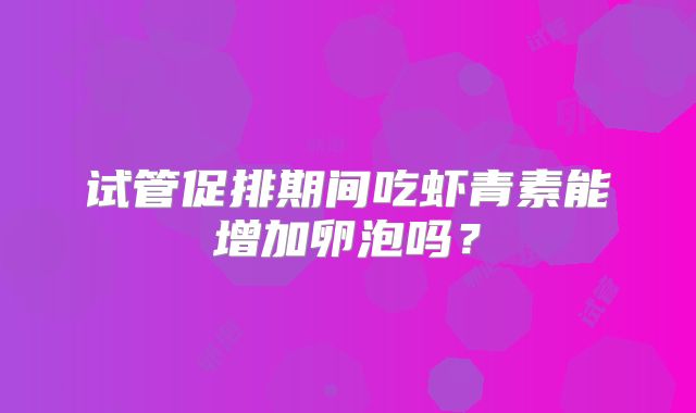 试管促排期间吃虾青素能增加卵泡吗？