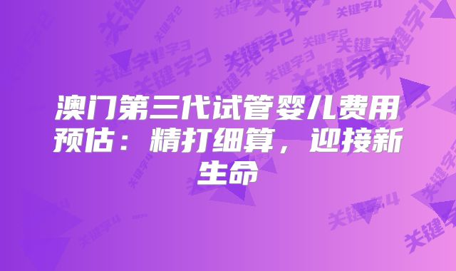 澳门第三代试管婴儿费用预估：精打细算，迎接新生命