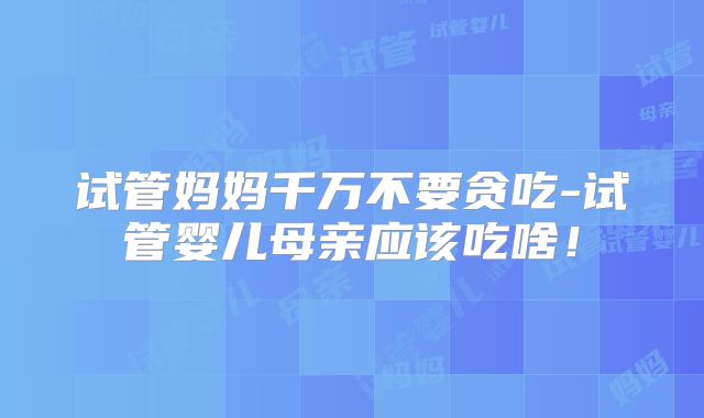 试管妈妈千万不要贪吃-试管婴儿母亲应该吃啥！