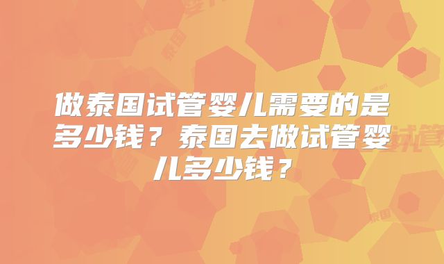做泰国试管婴儿需要的是多少钱？泰国去做试管婴儿多少钱？