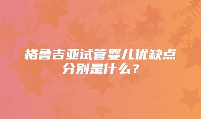 格鲁吉亚试管婴儿优缺点分别是什么?