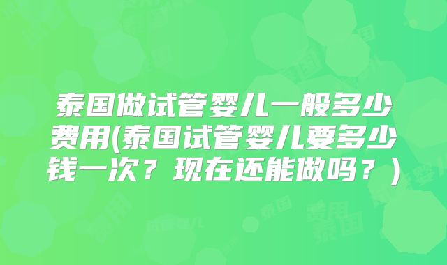 泰国做试管婴儿一般多少费用(泰国试管婴儿要多少钱一次？现在还能做吗？)