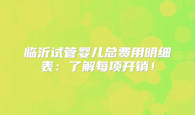 临沂试管婴儿总费用明细表：了解每项开销！