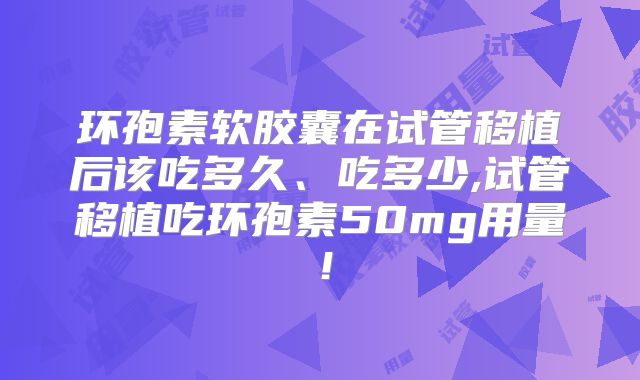 环孢素软胶囊在试管移植后该吃多久、吃多少,试管移植吃环孢素50mg用量！