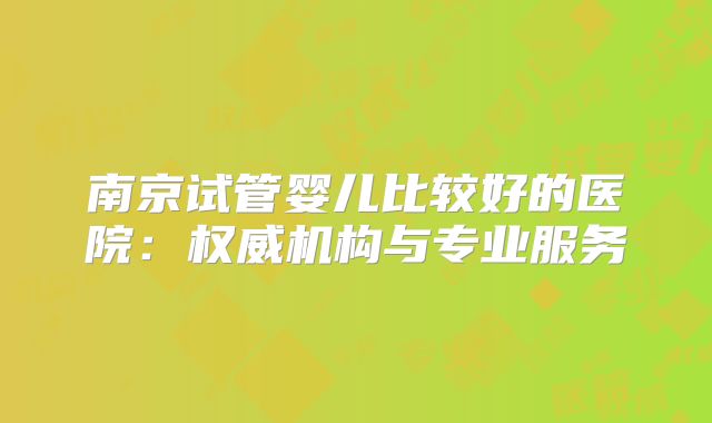 南京试管婴儿比较好的医院：权威机构与专业服务