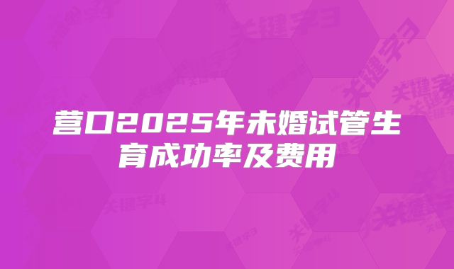 营口2025年未婚试管生育成功率及费用