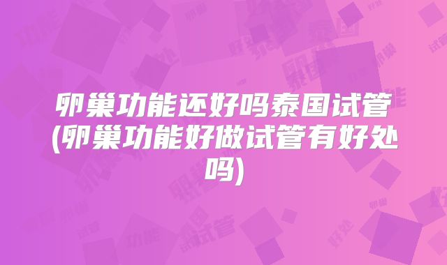 卵巢功能还好吗泰国试管(卵巢功能好做试管有好处吗)