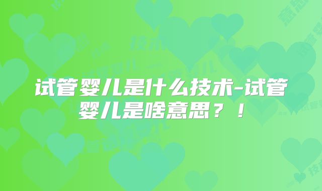 试管婴儿是什么技术-试管婴儿是啥意思?!