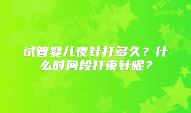 试管婴儿夜针打多久？什么时间段打夜针呢？
