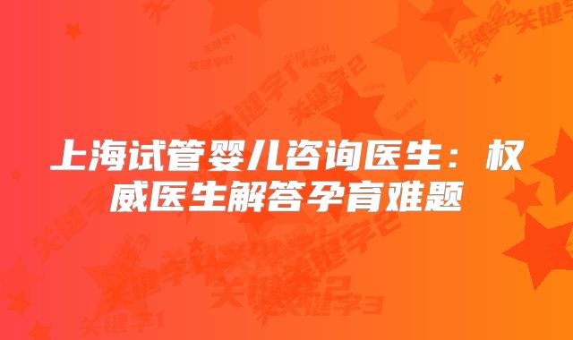 上海试管婴儿咨询医生：权威医生解答孕育难题