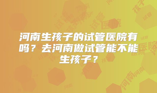 河南生孩子的试管医院有吗?去河南做试管能不能生孩子?