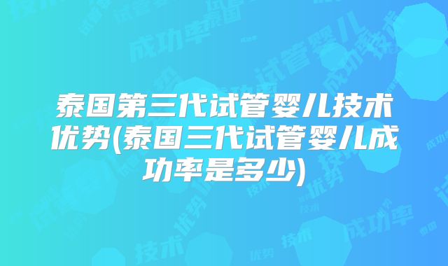 泰国第三代试管婴儿技术优势(泰国三代试管婴儿成功率是多少)