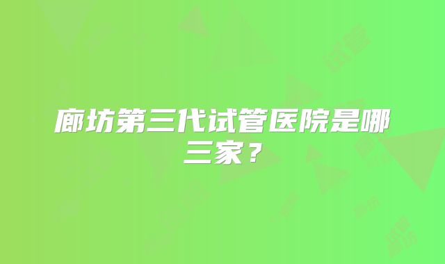 廊坊第三代试管医院是哪三家？