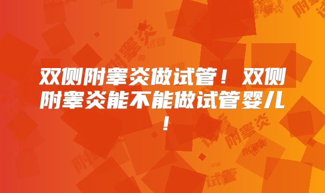 双侧附睾炎做试管！双侧附睾炎能不能做试管婴儿！