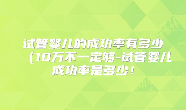 试管婴儿的成功率有多少(10万不一定够-试管婴儿成功率是多少!