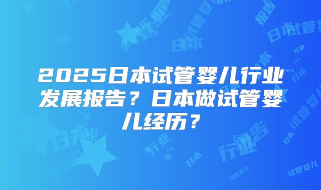 2025日本试管婴儿行业发展报告？日本做试管婴儿经历？