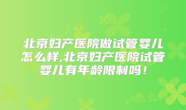 北京妇产医院做试管婴儿怎么样,北京妇产医院试管婴儿有年龄限制吗!