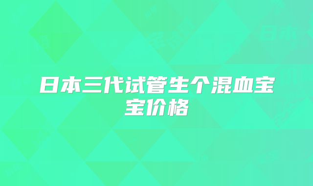 日本三代试管生个混血宝宝价格